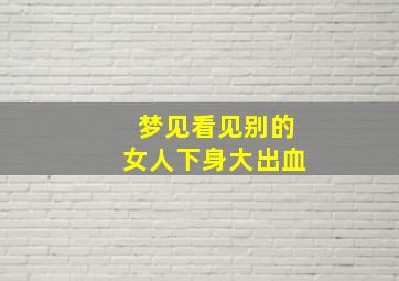 梦见看见别的女人下身大出血