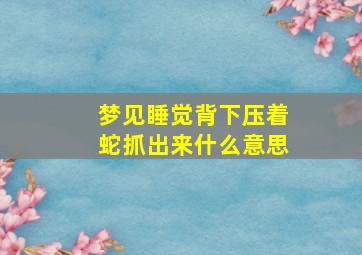 梦见睡觉背下压着蛇抓出来什么意思