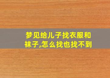 梦见给儿子找衣服和袜子,怎么找也找不到