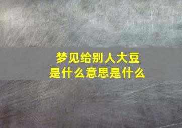 梦见给别人大豆是什么意思是什么