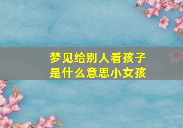 梦见给别人看孩子是什么意思小女孩