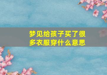 梦见给孩子买了很多衣服穿什么意思