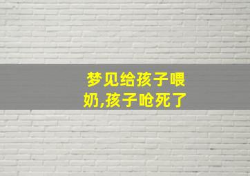 梦见给孩子喂奶,孩子呛死了