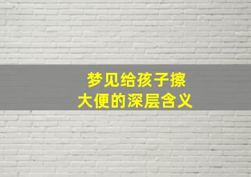 梦见给孩子擦大便的深层含义