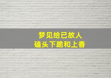 梦见给已故人磕头下跪和上香