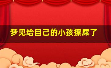 梦见给自己的小孩擦屎了