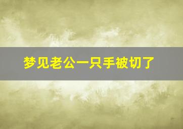 梦见老公一只手被切了