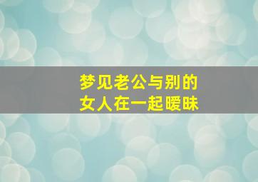 梦见老公与别的女人在一起暧昧