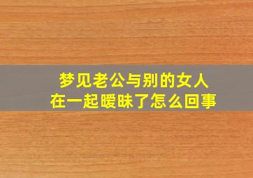 梦见老公与别的女人在一起暧昧了怎么回事