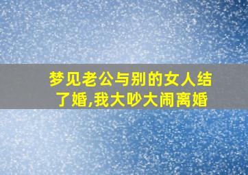 梦见老公与别的女人结了婚,我大吵大闹离婚