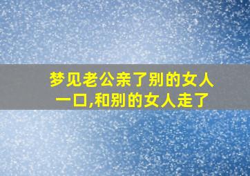 梦见老公亲了别的女人一口,和别的女人走了