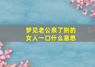 梦见老公亲了别的女人一口什么意思