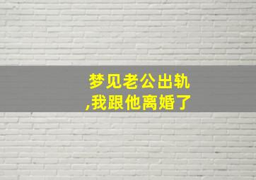 梦见老公出轨,我跟他离婚了