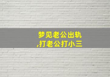 梦见老公出轨,打老公打小三