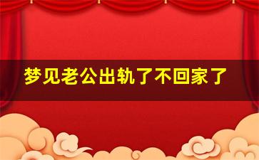 梦见老公出轨了不回家了