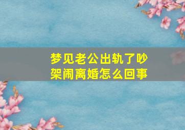 梦见老公出轨了吵架闹离婚怎么回事