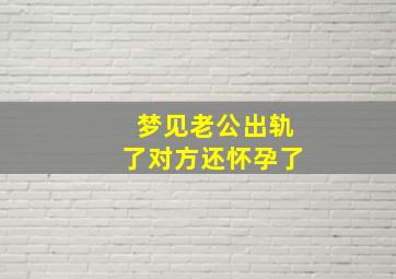 梦见老公出轨了对方还怀孕了