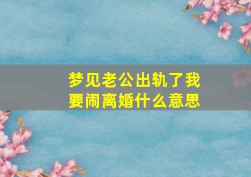 梦见老公出轨了我要闹离婚什么意思