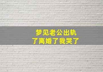 梦见老公出轨了离婚了我哭了