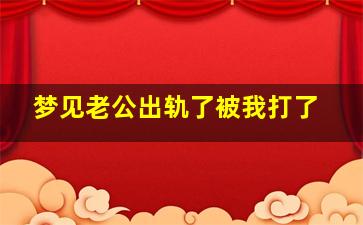 梦见老公出轨了被我打了