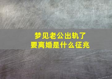 梦见老公出轨了要离婚是什么征兆