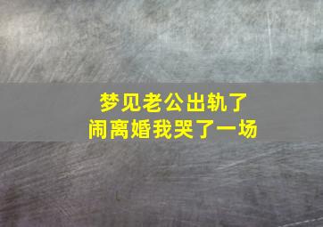 梦见老公出轨了闹离婚我哭了一场