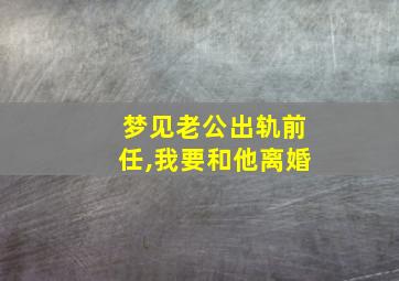 梦见老公出轨前任,我要和他离婚