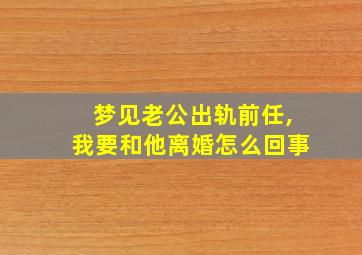 梦见老公出轨前任,我要和他离婚怎么回事