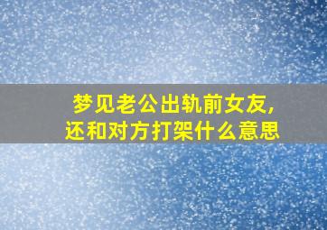 梦见老公出轨前女友,还和对方打架什么意思