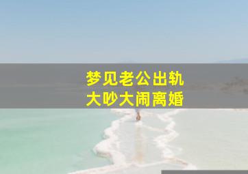 梦见老公出轨大吵大闹离婚