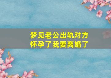 梦见老公出轨对方怀孕了我要离婚了