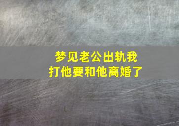 梦见老公出轨我打他要和他离婚了