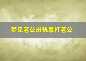 梦见老公出轨暴打老公