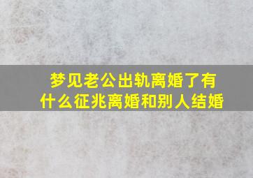 梦见老公出轨离婚了有什么征兆离婚和别人结婚