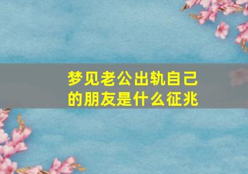 梦见老公出轨自己的朋友是什么征兆