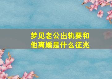 梦见老公出轨要和他离婚是什么征兆