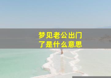 梦见老公出门了是什么意思