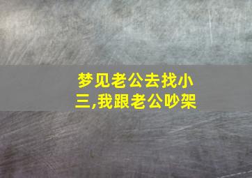 梦见老公去找小三,我跟老公吵架