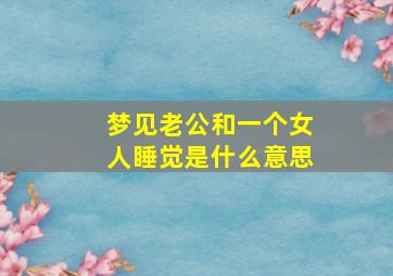 梦见老公和一个女人睡觉是什么意思