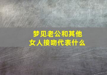 梦见老公和其他女人接吻代表什么