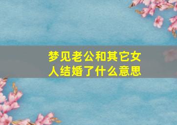 梦见老公和其它女人结婚了什么意思