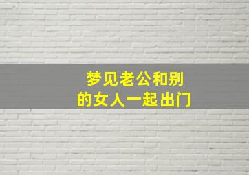 梦见老公和别的女人一起出门