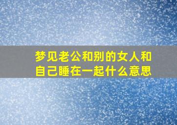 梦见老公和别的女人和自己睡在一起什么意思