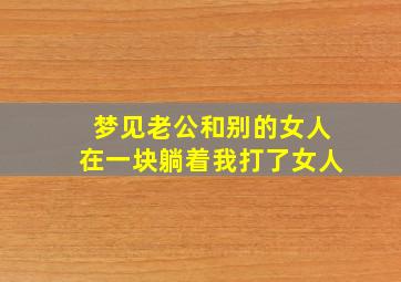 梦见老公和别的女人在一块躺着我打了女人