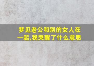 梦见老公和别的女人在一起,我哭醒了什么意思