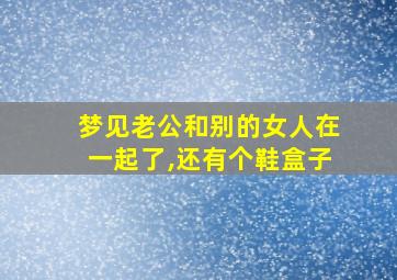 梦见老公和别的女人在一起了,还有个鞋盒子