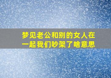 梦见老公和别的女人在一起我们吵架了啥意思