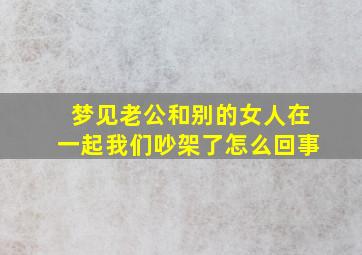 梦见老公和别的女人在一起我们吵架了怎么回事