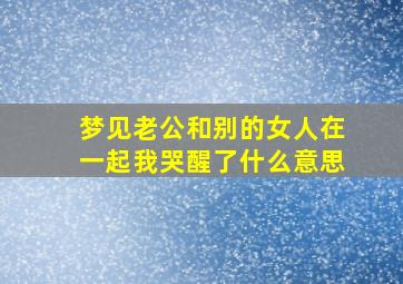 梦见老公和别的女人在一起我哭醒了什么意思