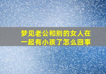 梦见老公和别的女人在一起有小孩了怎么回事